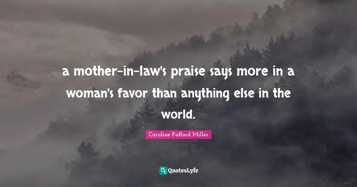 a mother-in-law's praise says more in a woman's favor than anything else in the world.