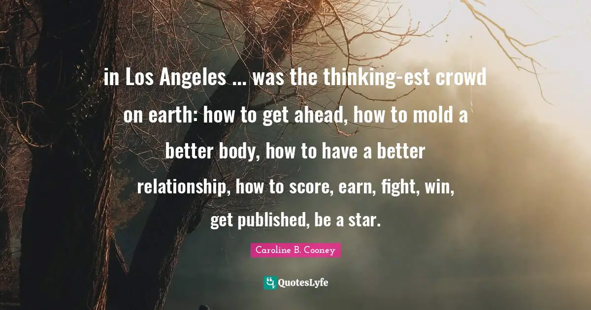 in Los Angeles ... was the thinking-est crowd on earth: how to get ahead, how to mold a better body, how to have a better relationship, how to score, earn, fight, win, get published, be a star.