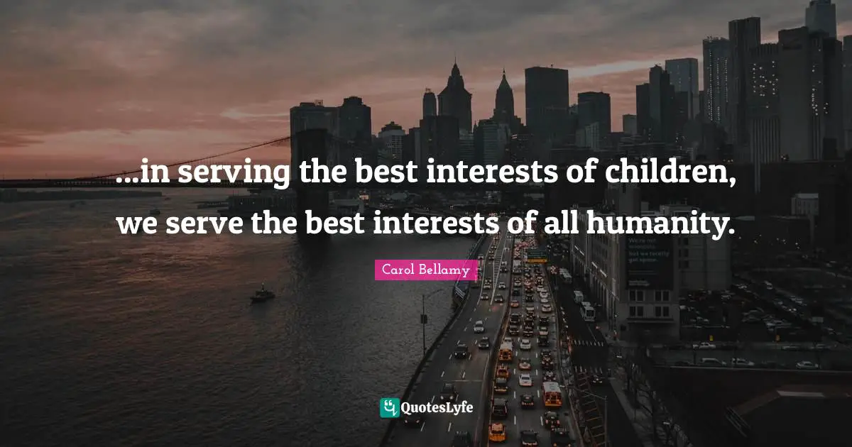 ...in serving the best interests of children, we serve the best interests of all humanity.