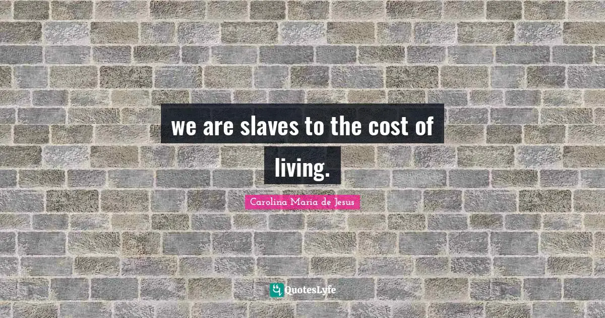 we are slaves to the cost of living.