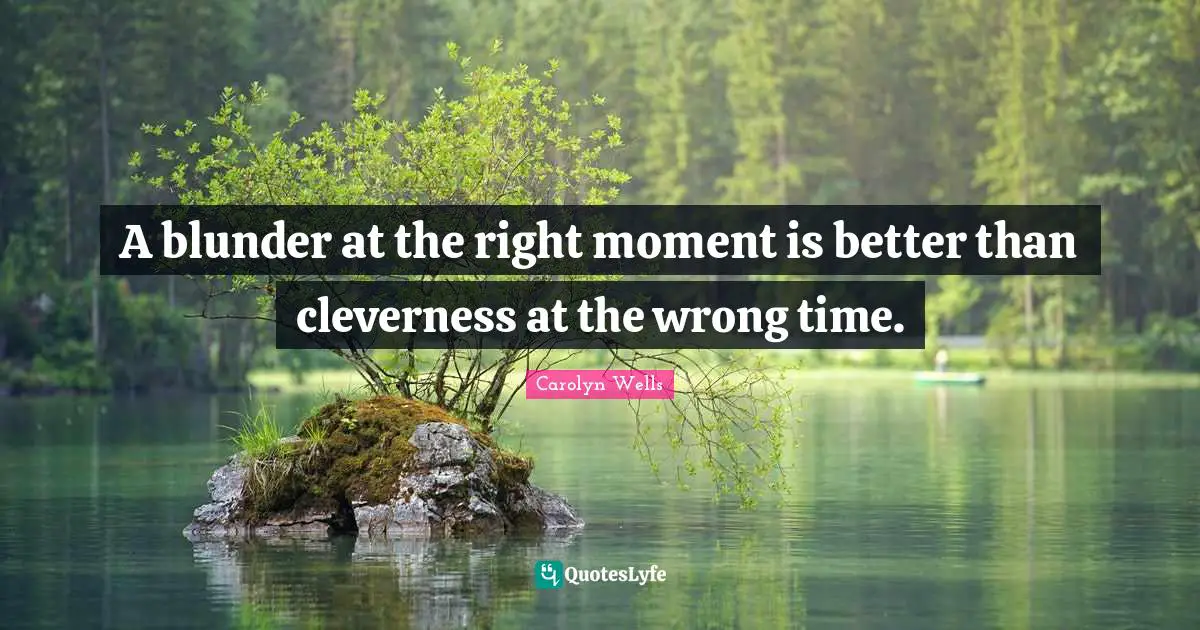 A blunder at the right moment is better than cleverness at the wrong time.