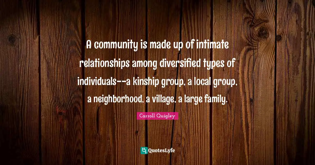 A community is made up of intimate relationships among diversified types of individuals--a kinship group, a local group, a neighborhood, a village, a large family.