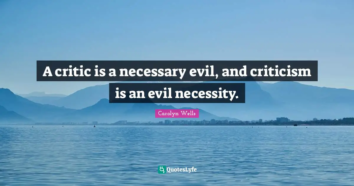 Necessary Quotes: "A critic is a necessary evil, and criticism is an evil necessity."