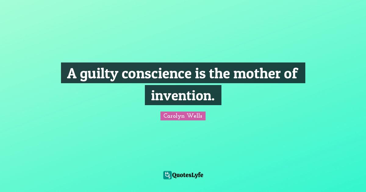 A guilty conscience is the mother of invention.