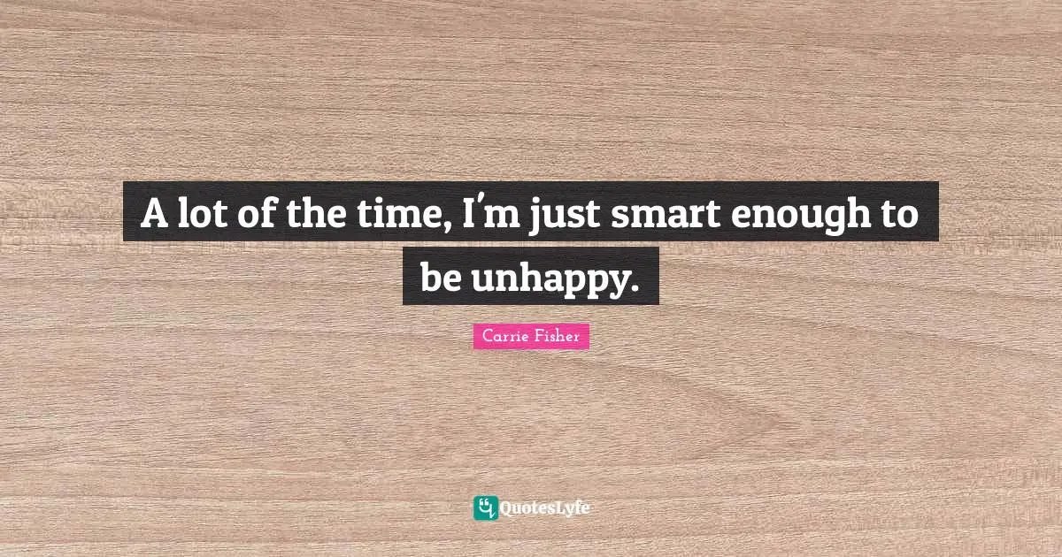 Carrie Fisher Quotes: "A lot of the time, I'm just smart enough to be unhappy."