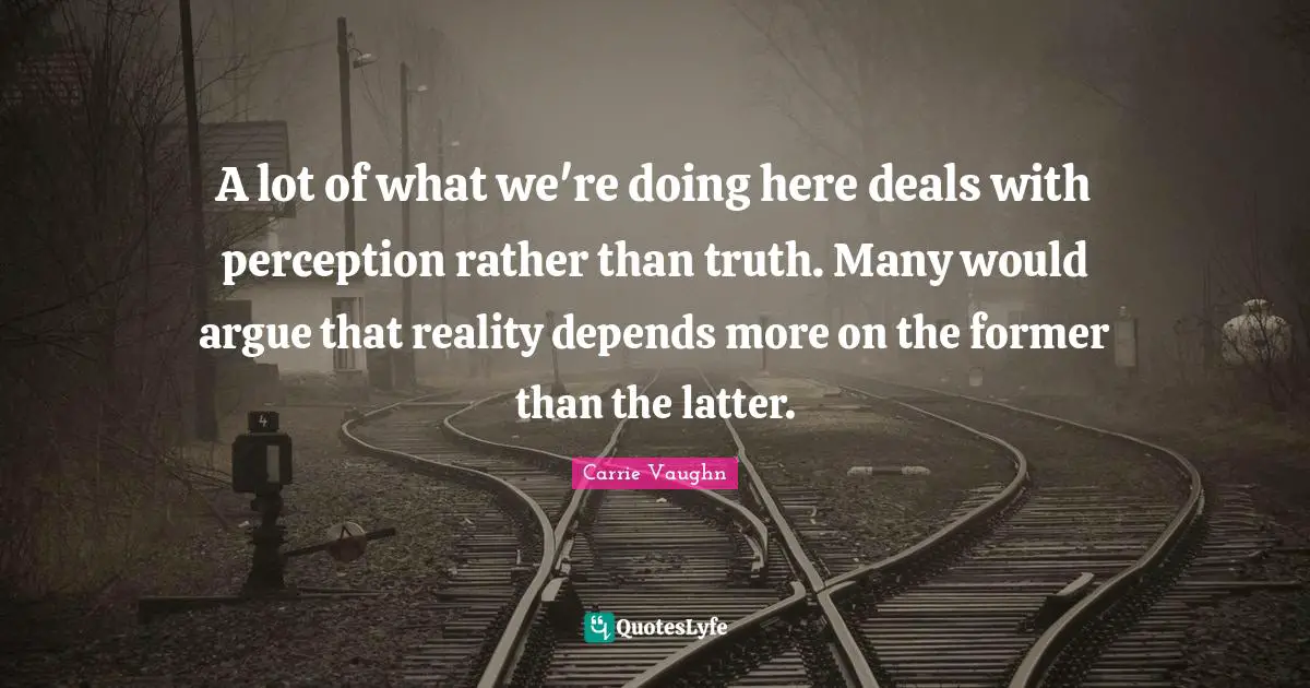 A lot of what we're doing here deals with perception rather than truth. Many would argue that reality depends more on the former than the latter.