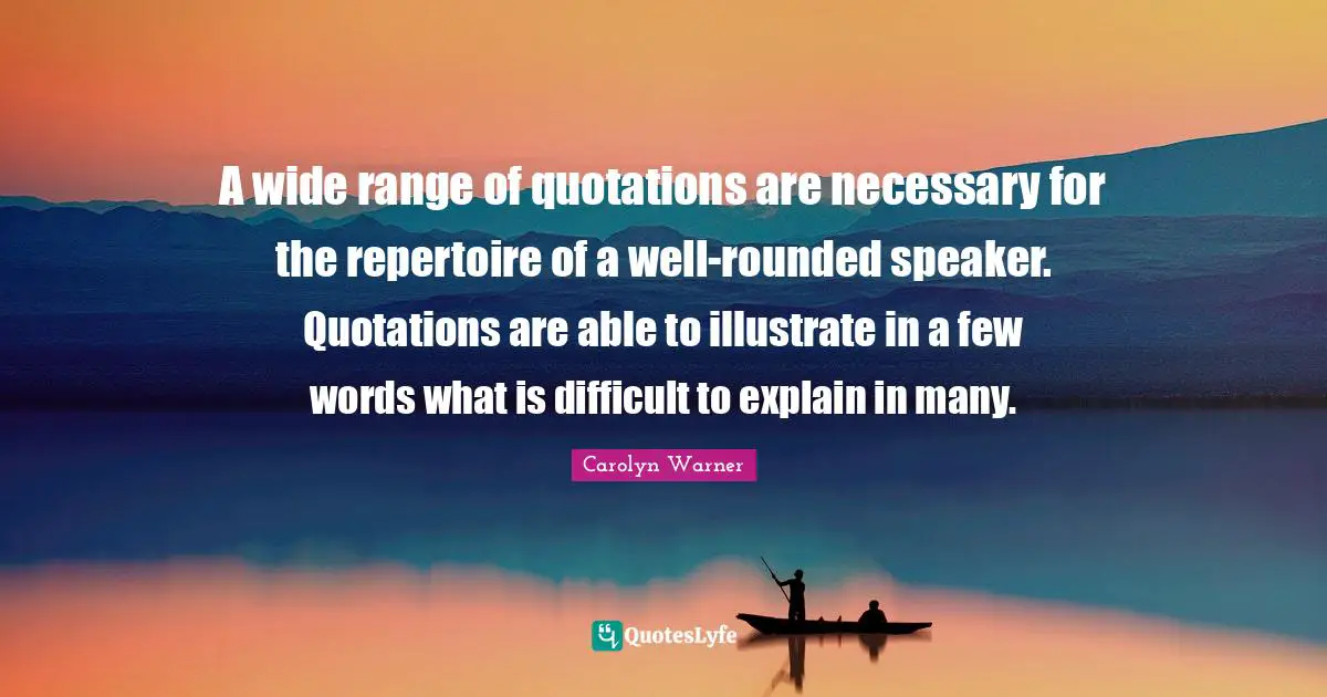 A wide range of quotations are necessary for the repertoire of a well-rounded speaker. Quotations are able to illustrate in a few words what is difficult to explain in many.