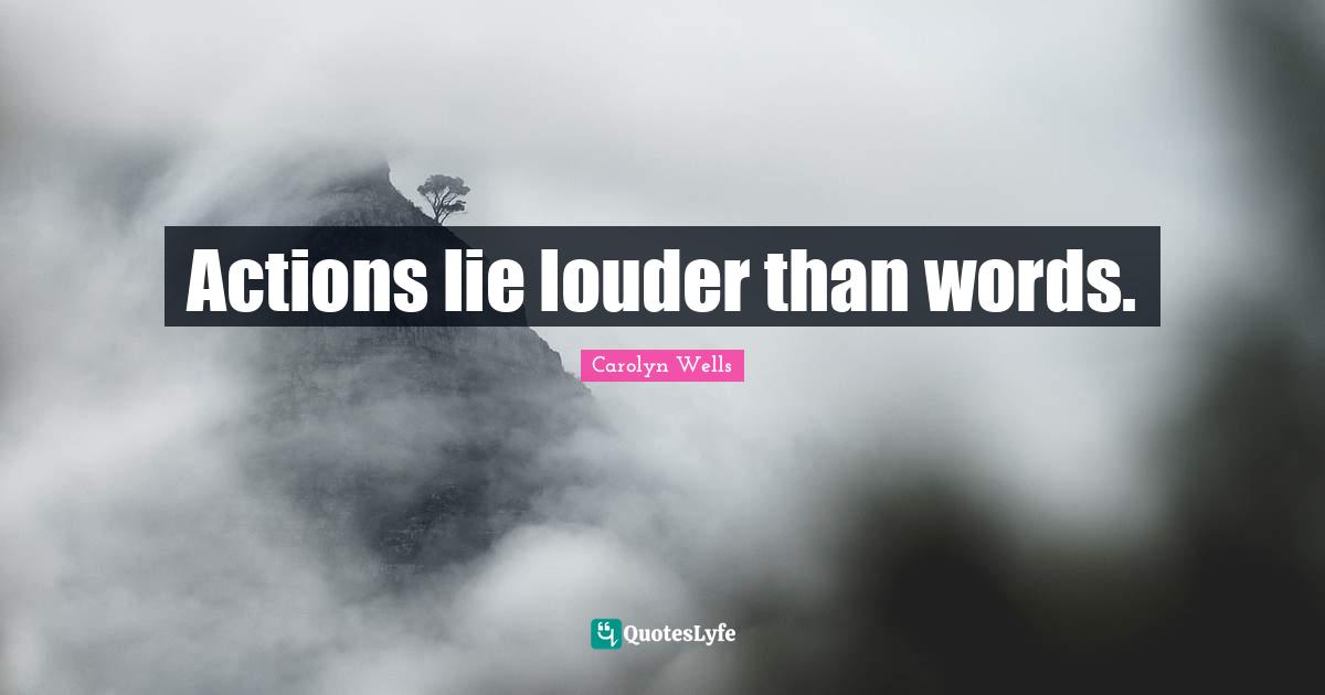 Actions lie louder than words.