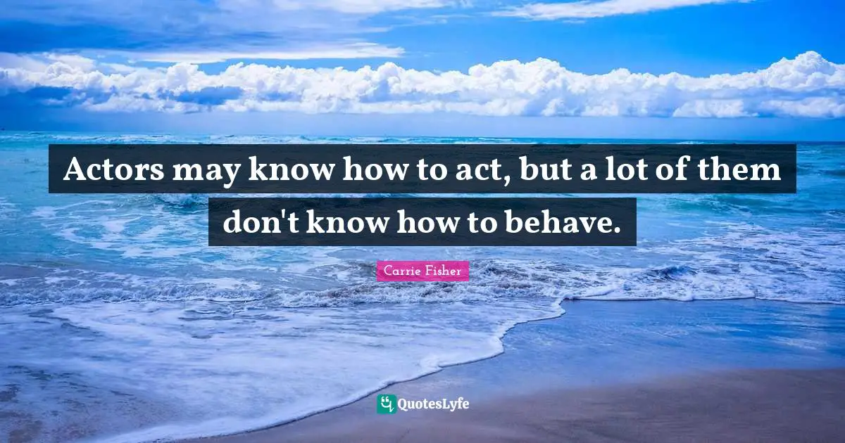Carrie Fisher Quotes: "Actors may know how to act, but a lot of them don't know how to behave."