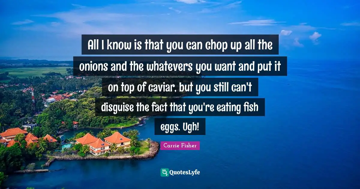 All I know is that you can chop up all the onions and the whatevers you want and put it on top of caviar, but you still can't disguise the fact that you're eating fish eggs. Ugh!