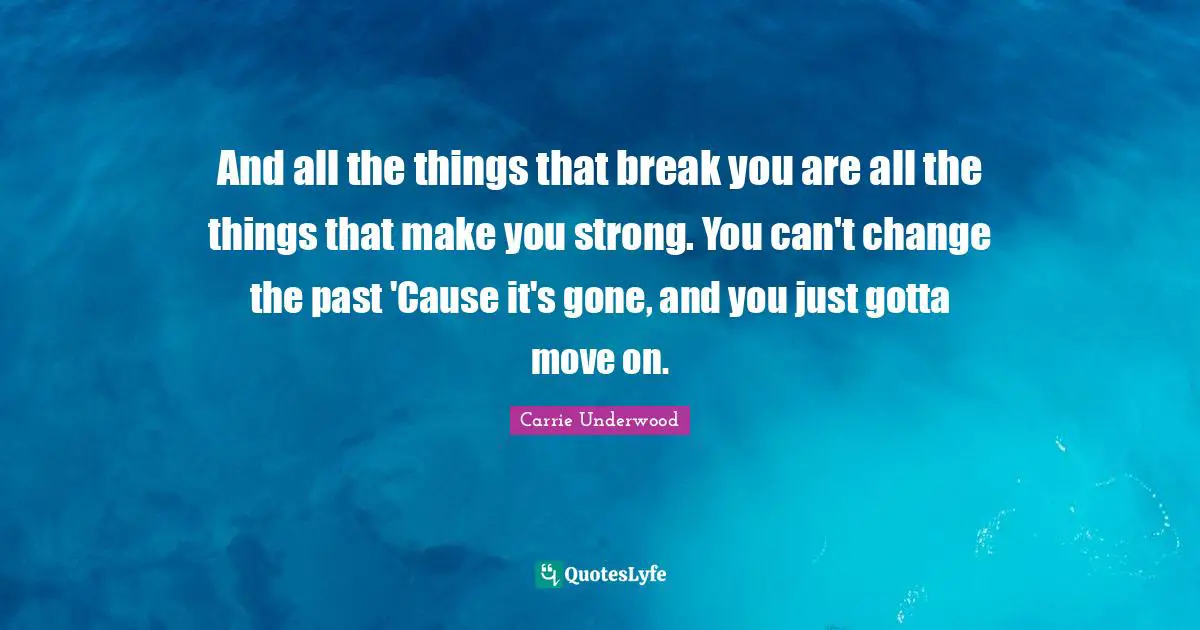 Carrie Underwood Quotes: "And all the things that break you are all the things that make you strong. You can't change the past 'Cause it's gone, and you just gotta move on."