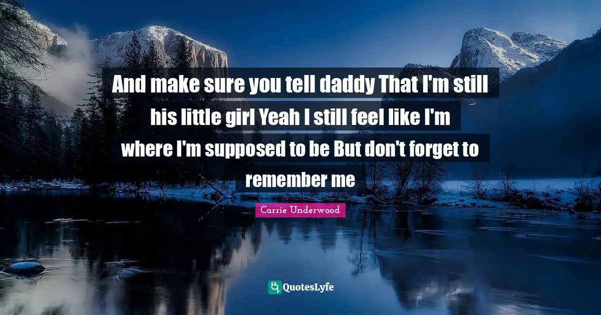 And make sure you tell daddy That I'm still his little girl Yeah I still feel like I'm where I'm supposed to be But don't forget to remember me