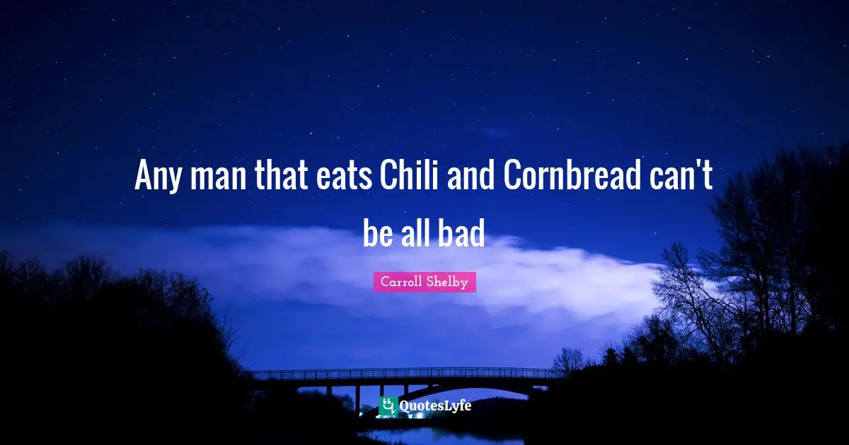 Carroll Shelby Quotes: "Any man that eats Chili and Cornbread can't be all bad"