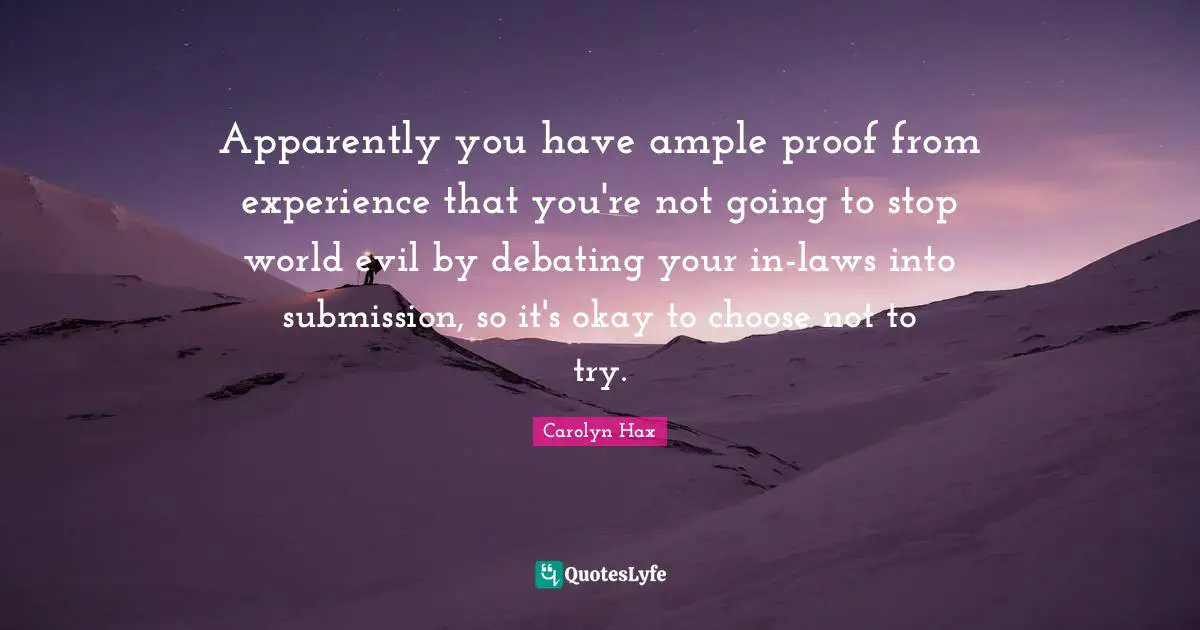 Apparently you have ample proof from experience that you're not going to stop world evil by debating your in-laws into submission, so it's okay to choose not to try.