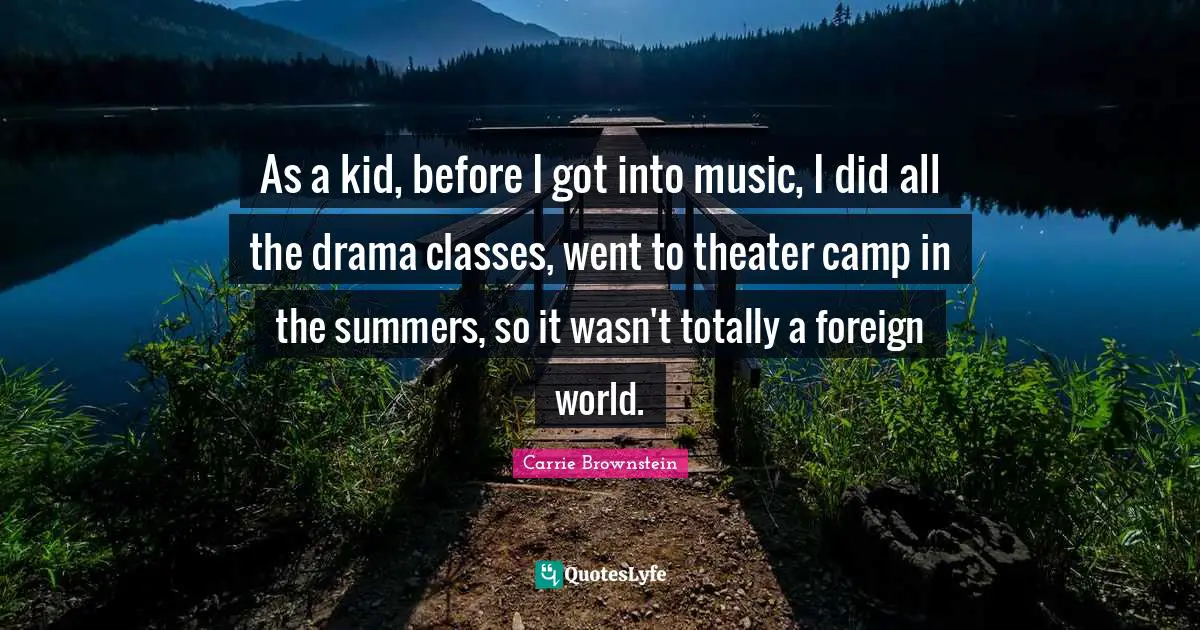 As a kid, before I got into music, I did all the drama classes, went to theater camp in the summers, so it wasn't totally a foreign world.