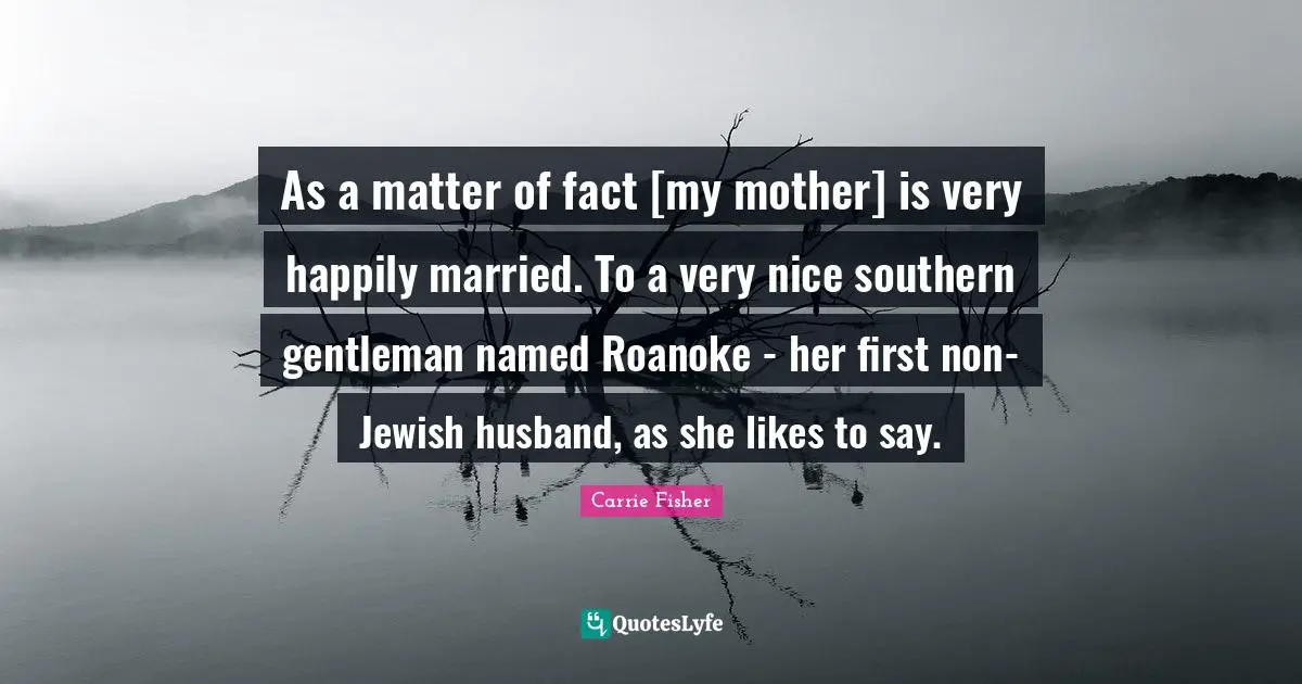 As a matter of fact [my mother] is very happily married. To a very nice southern gentleman named Roanoke - her first non-Jewish husband, as she likes to say.