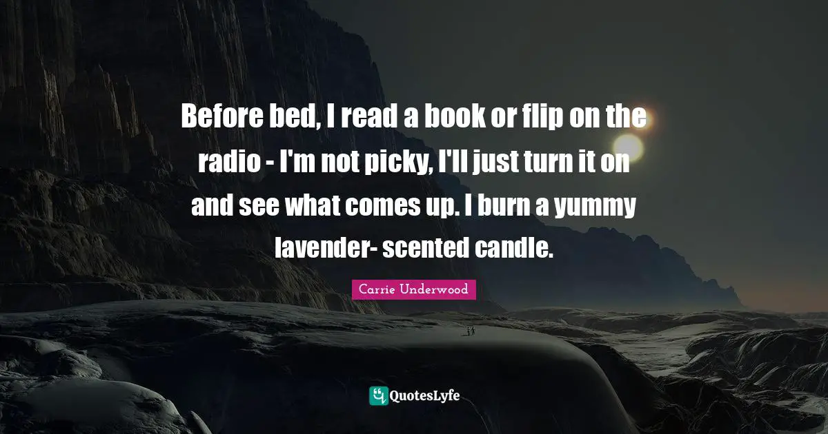 Carrie Underwood Quotes: "Before bed, I read a book or flip on the radio - I'm not picky, I'll just turn it on and see what comes up. I burn a yummy lavender- scented candle."