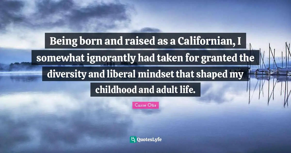 Born And Raised Quotes: "Being born and raised as a Californian, I somewhat ignorantly had taken for granted the diversity and liberal mindset that shaped my childhood and adult life."