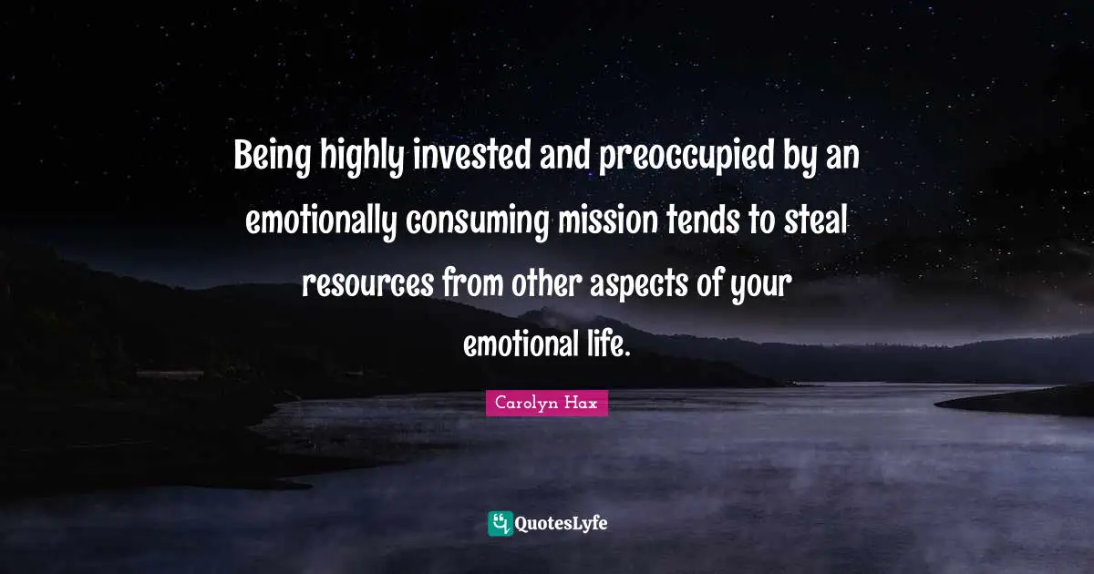 Being highly invested and preoccupied by an emotionally consuming mission tends to steal resources from other aspects of your emotional life.