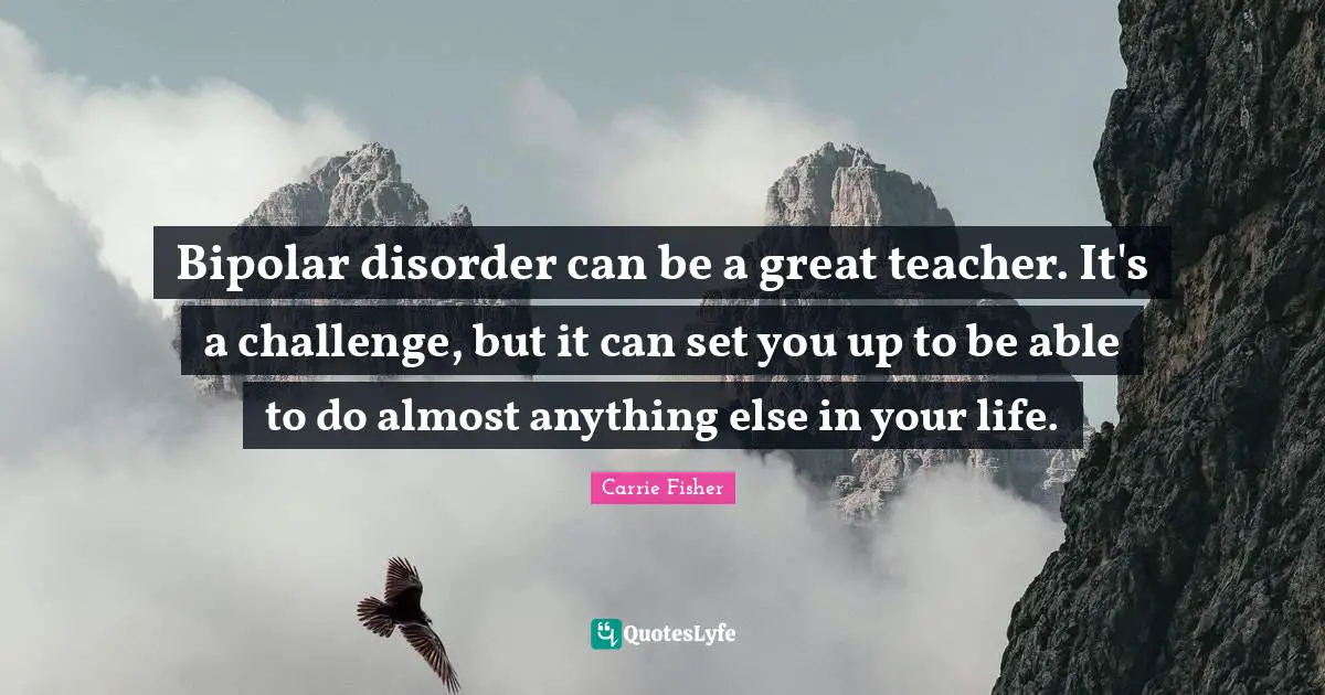 Depression Quotes: "Bipolar disorder can be a great teacher. It's a challenge, but it can set you up to be able to do almost anything else in your life."