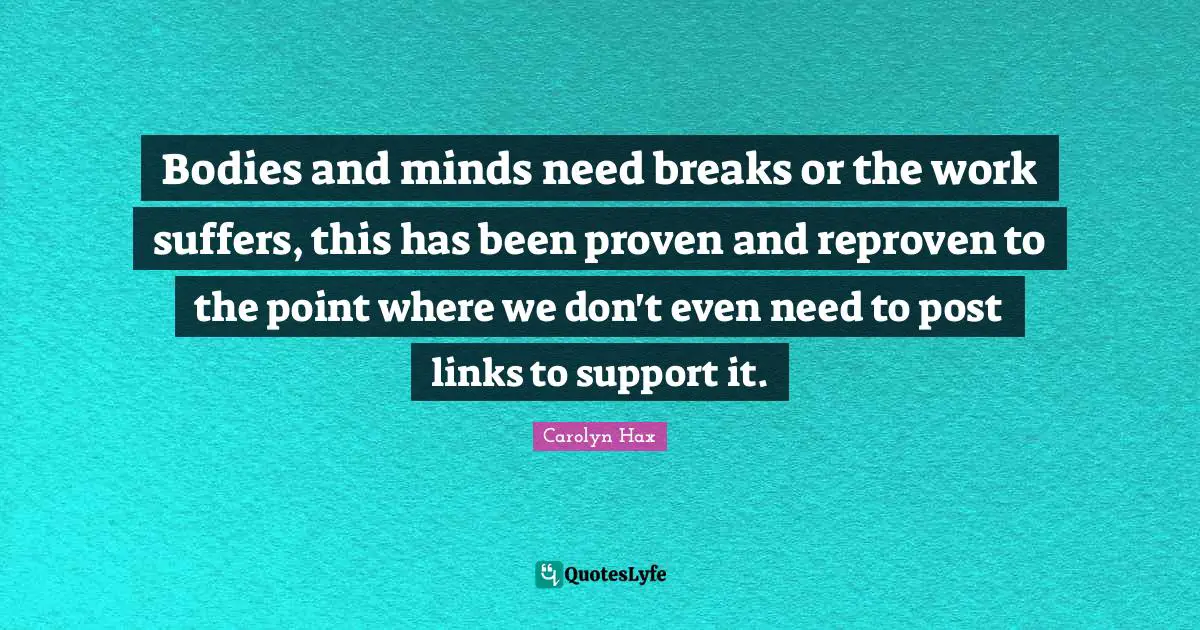 Bodies and minds need breaks or the work suffers, this has been proven and reproven to the point where we don't even need to post links to support it.