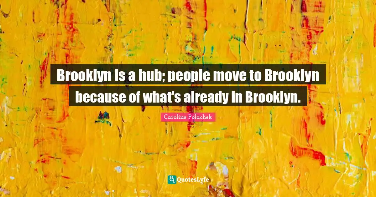 Brooklyn is a hub; people move to Brooklyn because of what's already in Brooklyn.