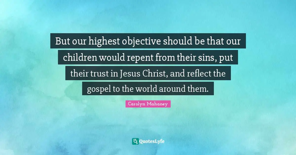 C.J. Mahaney Quotes: "But our highest objective should be that our children would repent from their sins, put their trust in Jesus Christ, and reflect the gospel to the world around them."