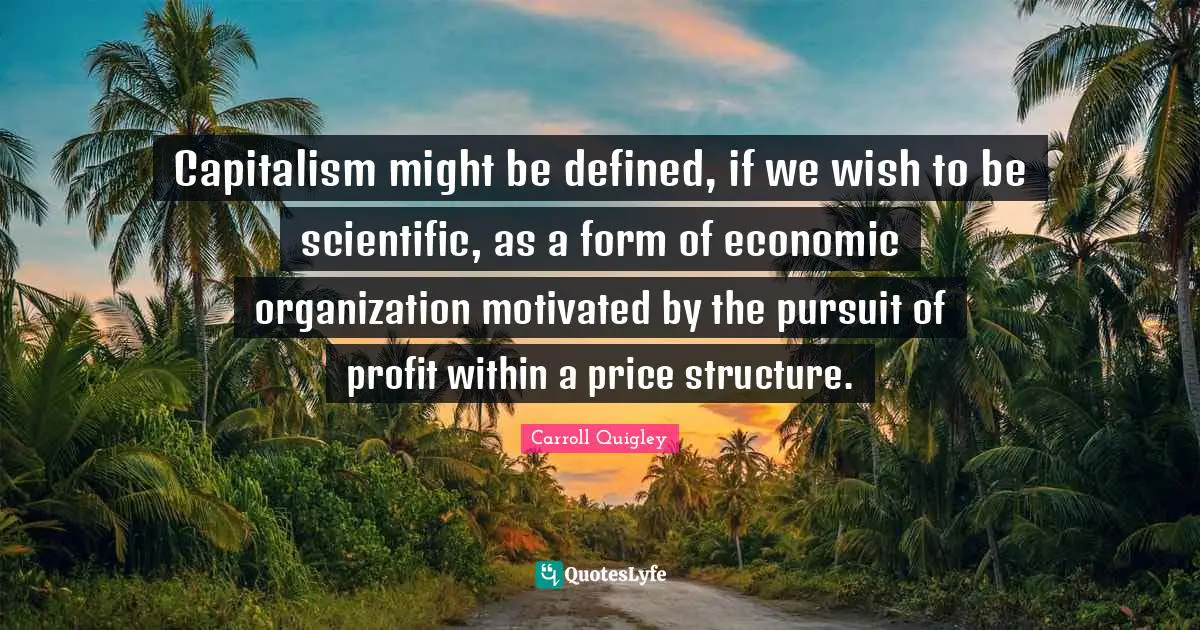 Capitalism might be defined, if we wish to be scientific, as a form of economic organization motivated by the pursuit of profit within a price structure.