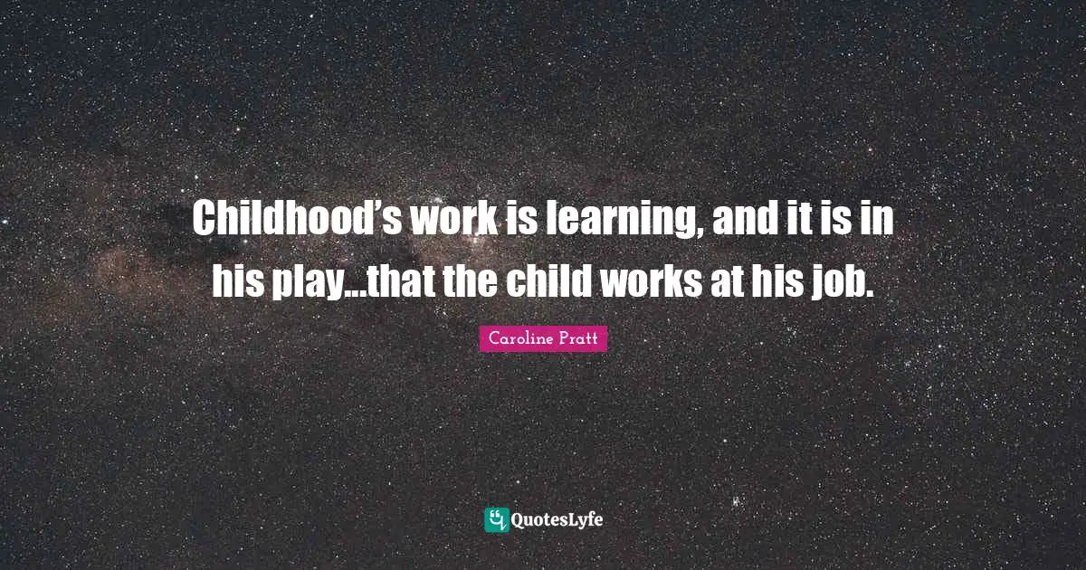 Childhood’s work is learning, and it is in his play...that the child works at his job.