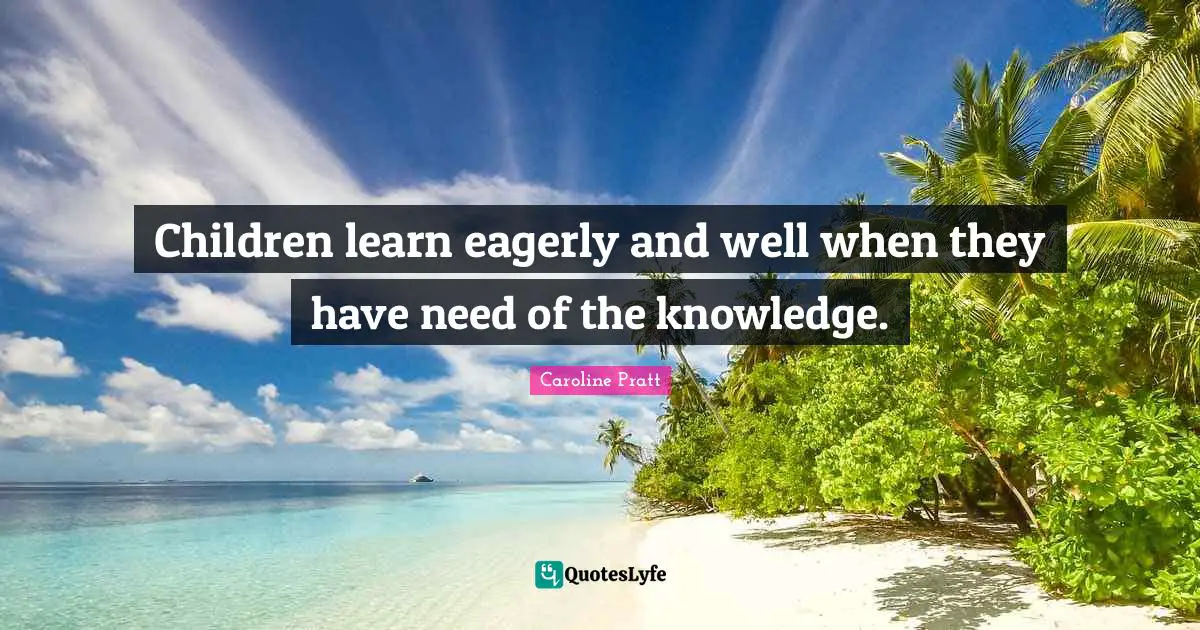 Children learn eagerly and well when they have need of the knowledge.