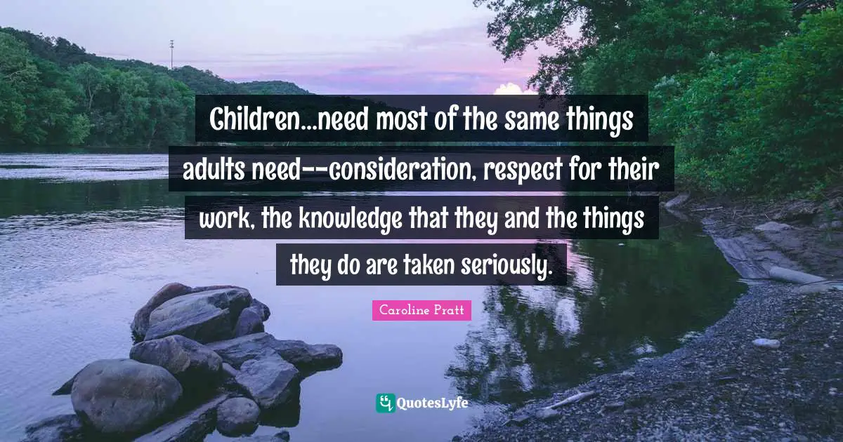 Children...need most of the same things adults need--consideration, respect for their work, the knowledge that they and the things they do are taken seriously.