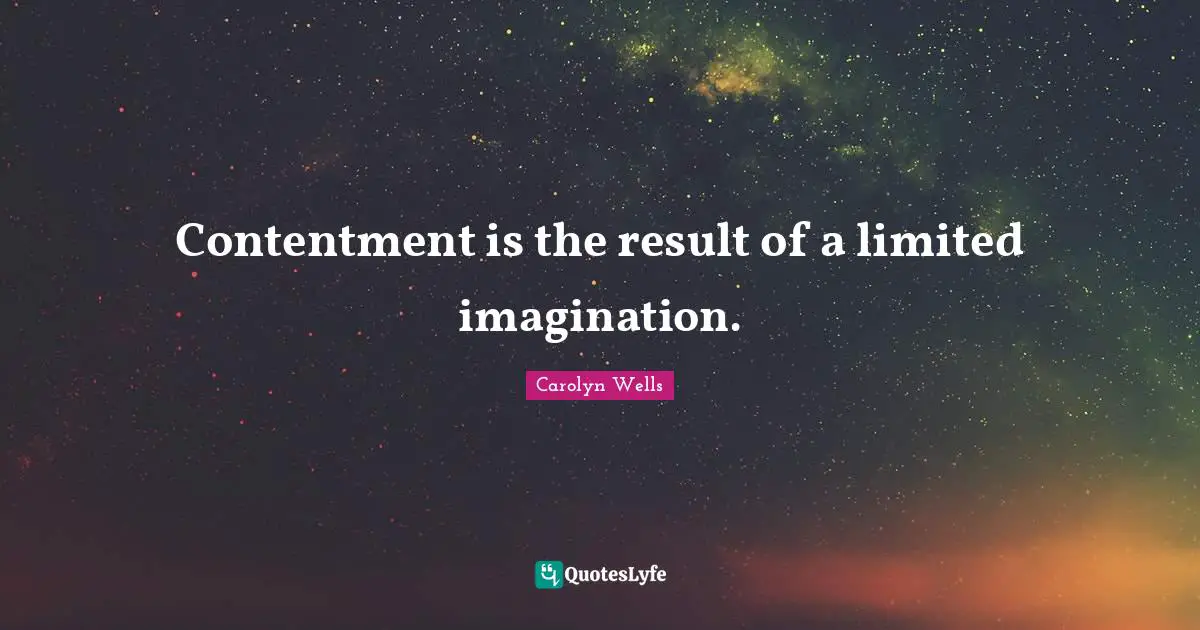 Contentment is the result of a limited imagination.