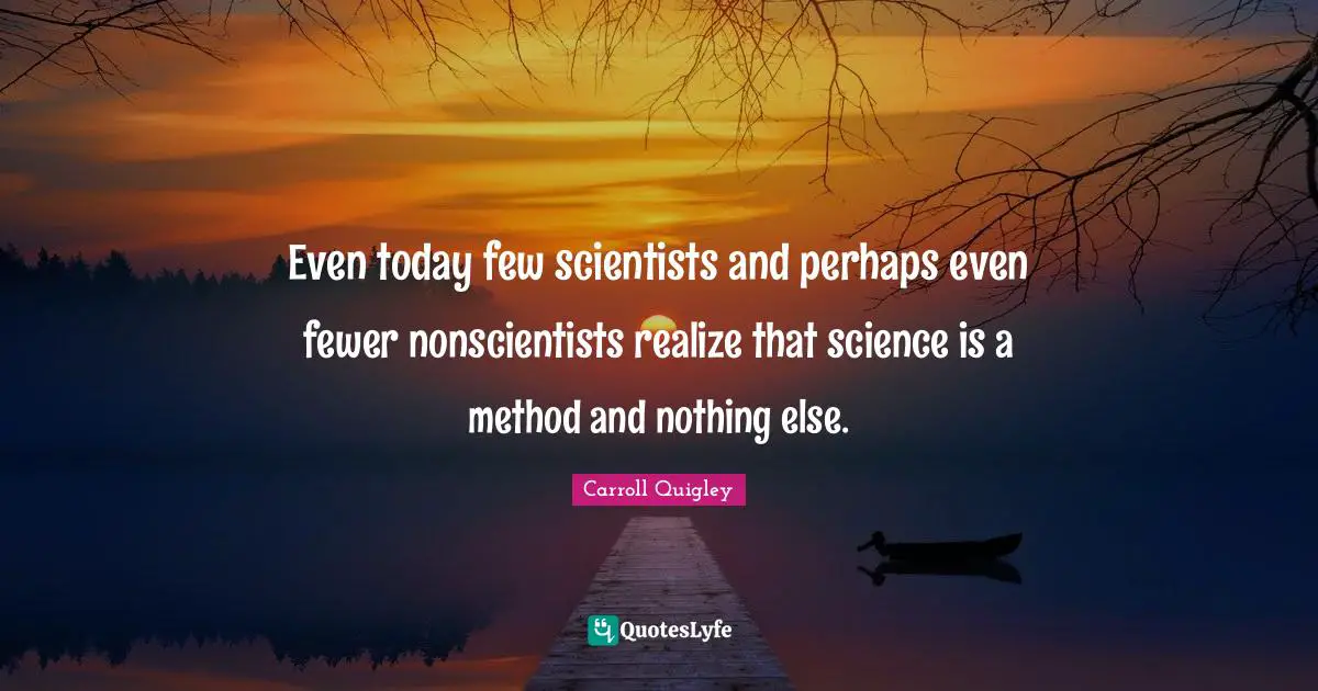 Even today few scientists and perhaps even fewer nonscientists realize that science is a method and nothing else.