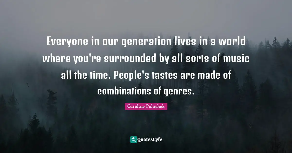 Everyone in our generation lives in a world where you're surrounded by all sorts of music all the time. People's tastes are made of combinations of genres.