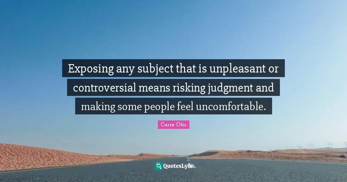 Exposing any subject that is unpleasant or controversial means risking judgment and making some people feel uncomfortable.