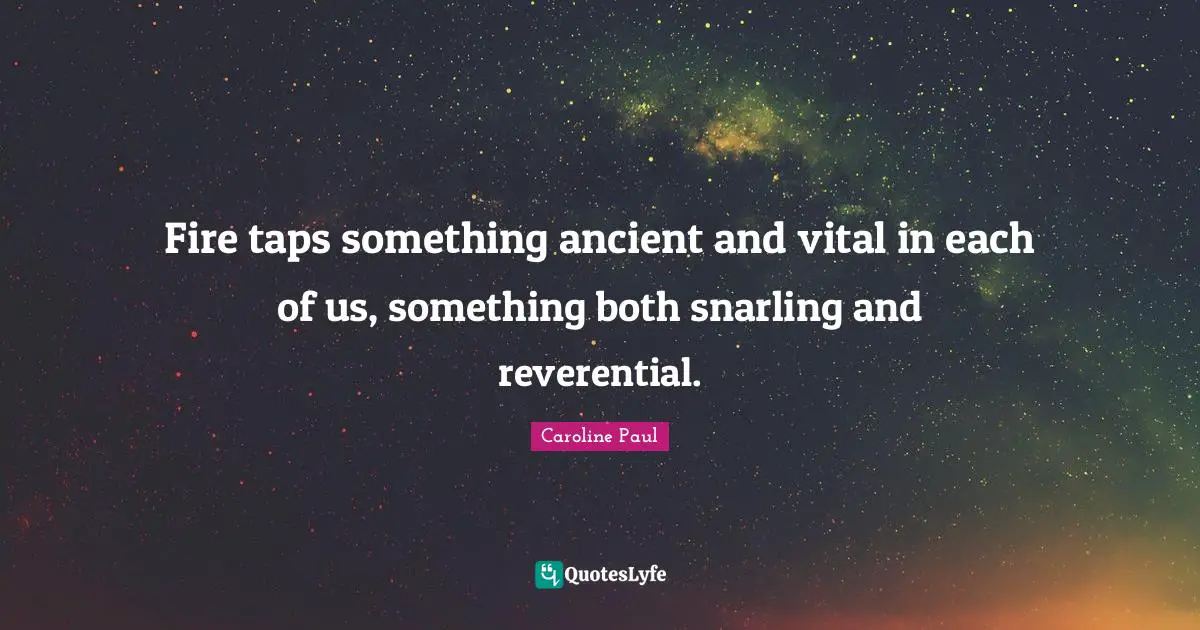 Fire taps something ancient and vital in each of us, something both snarling and reverential.