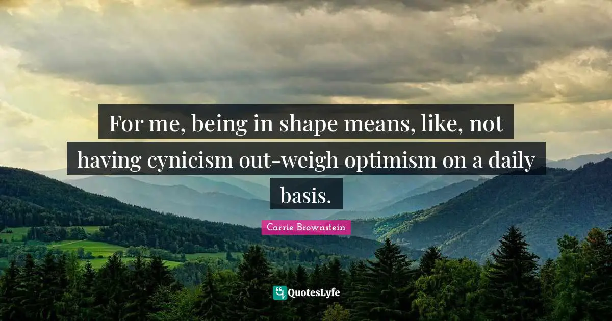For me, being in shape means, like, not having cynicism out-weigh optimism on a daily basis.