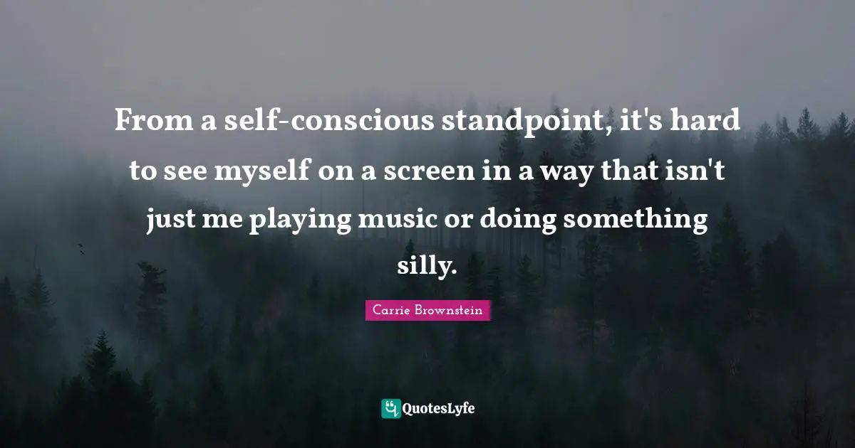 From a self-conscious standpoint, it's hard to see myself on a screen in a way that isn't just me playing music or doing something silly.