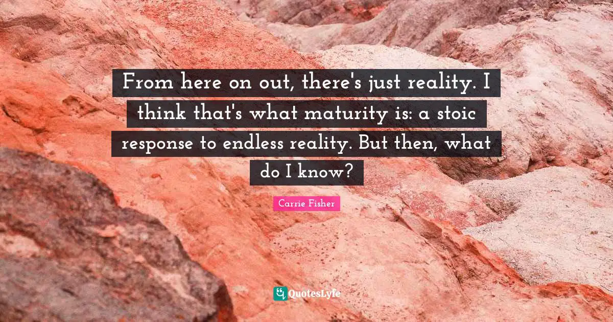 Carrie Fisher Quotes: "From here on out, there's just reality. I think that's what maturity is: a stoic response to endless reality. But then, what do I know?"