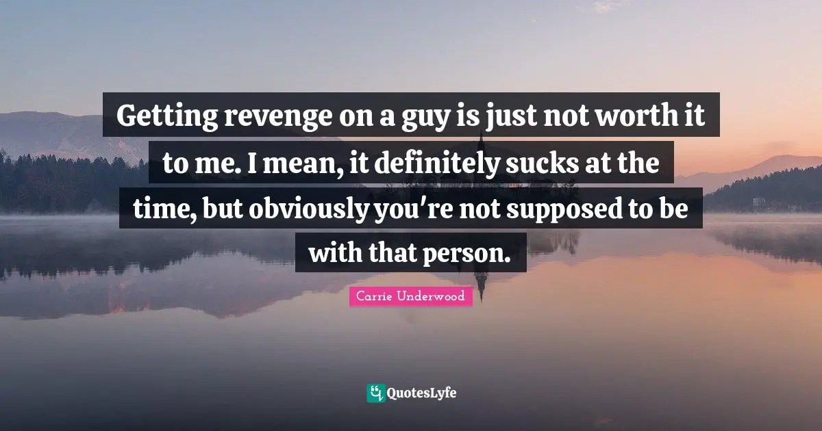 Carrie Underwood Quotes: "Getting revenge on a guy is just not worth it to me. I mean, it definitely sucks at the time, but obviously you're not supposed to be with that person."