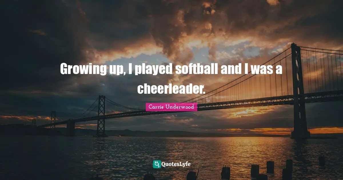 Growing up, I played softball and I was a cheerleader.