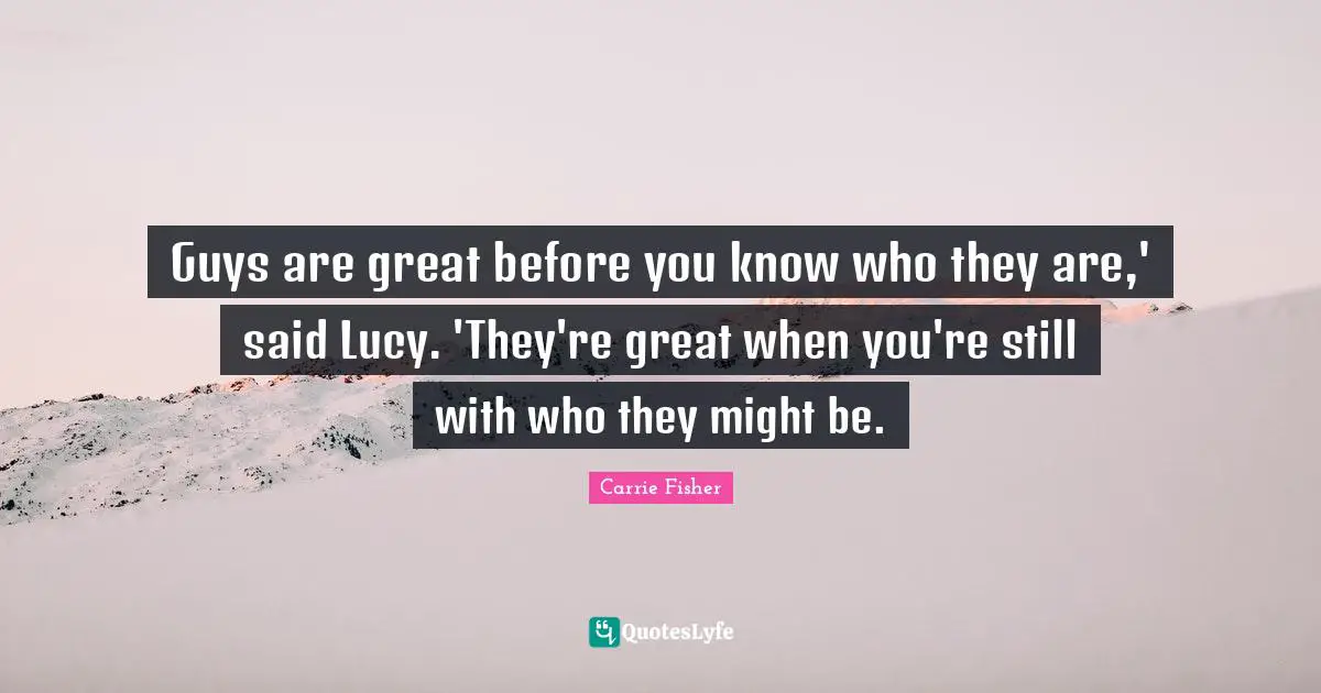 Guys are great before you know who they are,' said Lucy. 'They're great when you're still with who they might be.