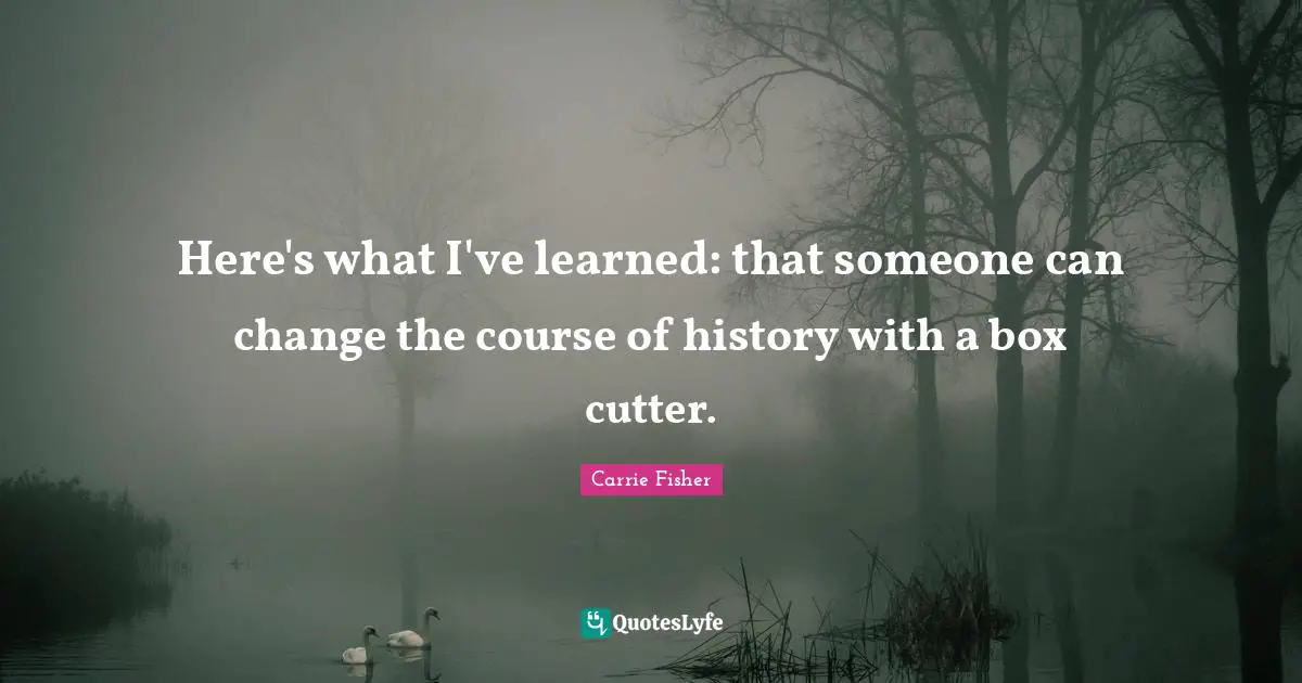 Carrie Fisher Quotes: "Here's what I've learned: that someone can change the course of history with a box cutter."