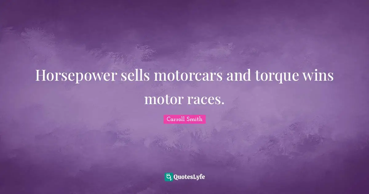 Horsepower sells motorcars and torque wins motor races.