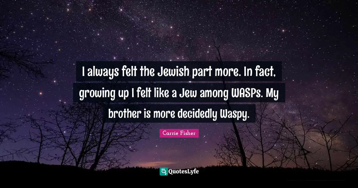 I always felt the Jewish part more. In fact, growing up I felt like a Jew among WASPs. My brother is more decidedly Waspy.
