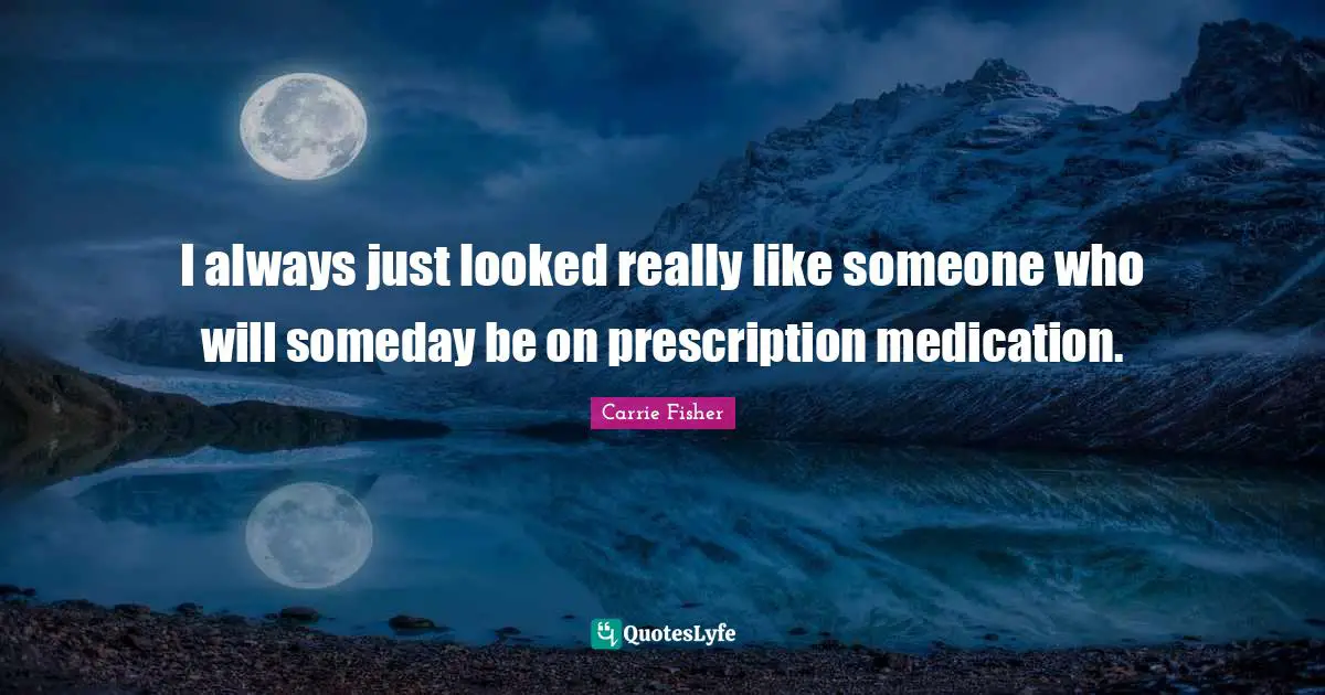 Carrie Fisher Quotes: "I always just looked really like someone who will someday be on prescription medication."