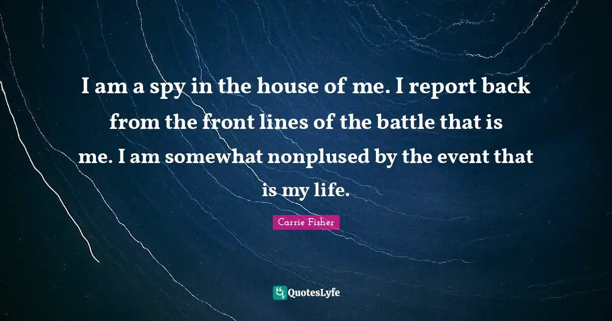 Carrie Fisher Quotes: "I am a spy in the house of me. I report back from the front lines of the battle that is me. I am somewhat nonplused by the event that is my life."