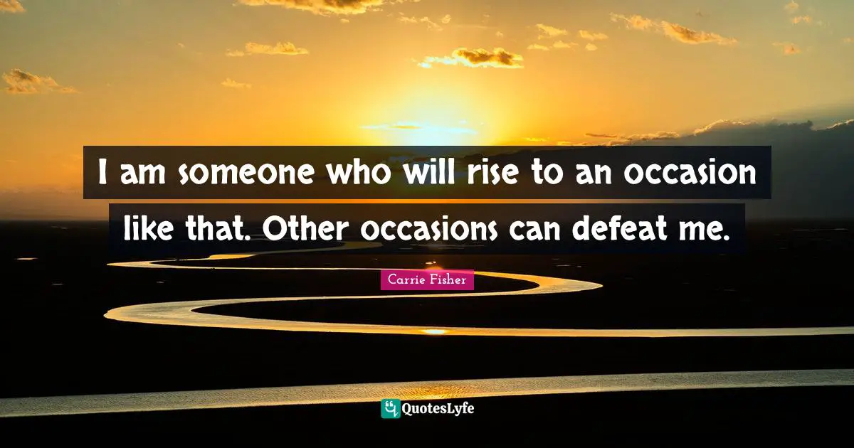 I am someone who will rise to an occasion like that. Other occasions can defeat me.