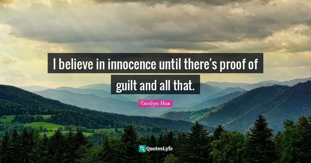 I believe in innocence until there's proof of guilt and all that.