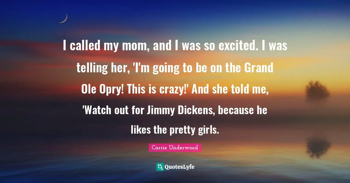 I called my mom, and I was so excited. I was telling her, 'I'm going to be on the Grand Ole Opry! This is crazy!' And she told me, 'Watch out for Jimmy Dickens, because he likes the pretty girls.